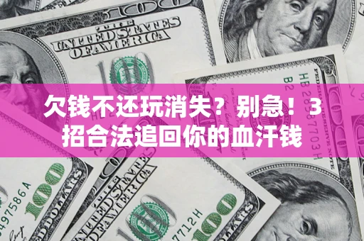 济南欠钱不还玩消失？别急！3招合法追回你的血汗钱